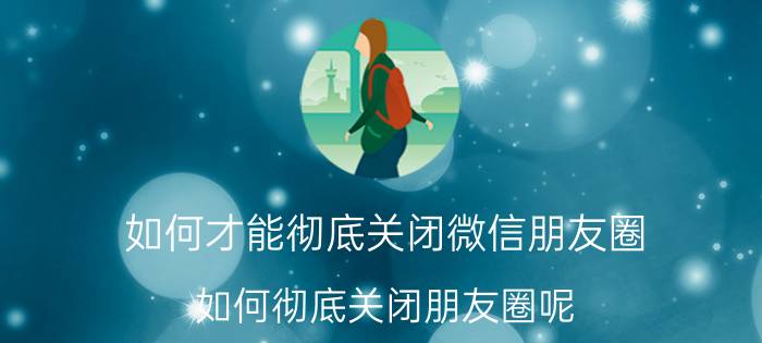 如何才能彻底关闭微信朋友圈 如何彻底关闭朋友圈呢？